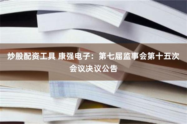 炒股配资工具 康强电子：第七届监事会第十五次会议决议公告