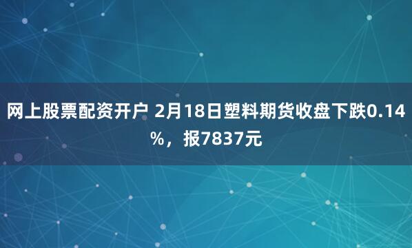 网上股票配资开户 2月18日塑料期货收盘下跌0.14%，报7837元