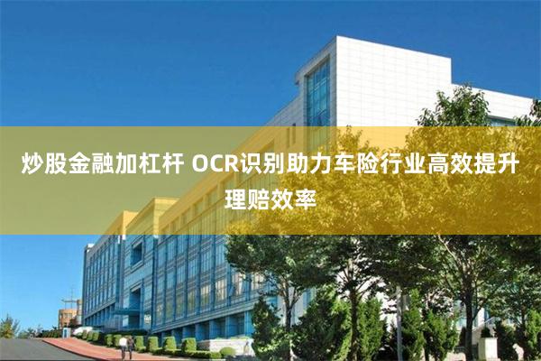 炒股金融加杠杆 OCR识别助力车险行业高效提升理赔效率