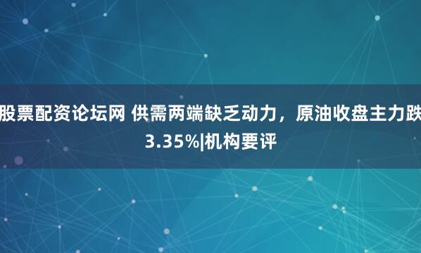 股票配资论坛网 供需两端缺乏动力，原油收盘主力跌3.35%|机构要评