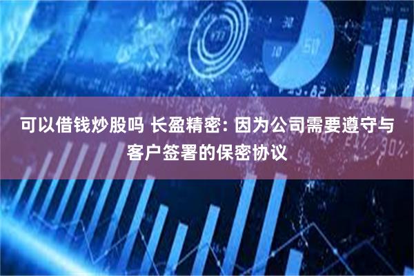 可以借钱炒股吗 长盈精密: 因为公司需要遵守与客户签署的保密协议