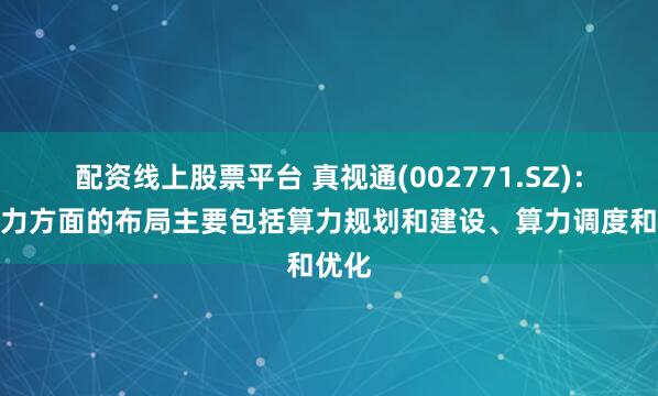 配资线上股票平台 真视通(002771.SZ)：在算力方面的布局主要包括算力规划和建设、算力调度和优化