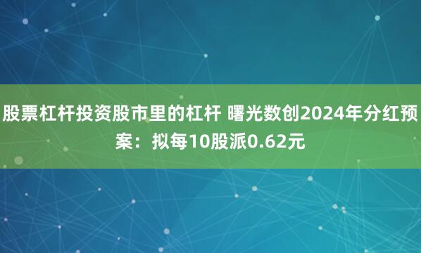 股票杠杆投资股市里的杠杆 曙光数创2024年分红预案：拟每10股派0.62元