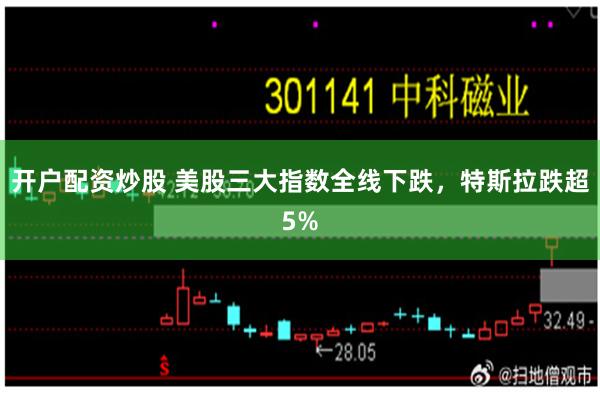 开户配资炒股 美股三大指数全线下跌，特斯拉跌超5%