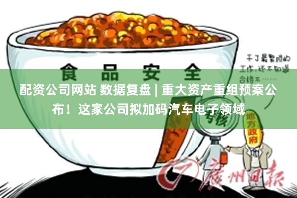 配资公司网站 数据复盘 | 重大资产重组预案公布！这家公司拟加码汽车电子领域