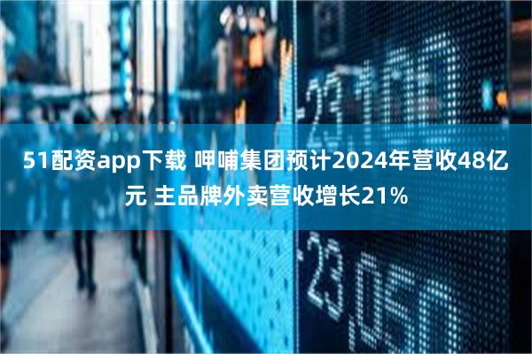 51配资app下载 呷哺集团预计2024年营收48亿元 主品牌外卖营收增长21%