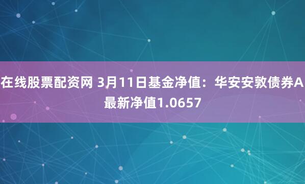 在线股票配资网 3月11日基金净值：华安安敦债券A最新净值1.0657